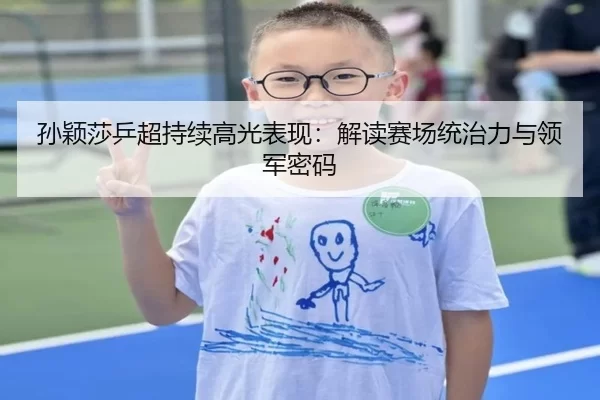 孙颖莎乒超持续高光表现：解读赛场统治力与领军密码 | okooo